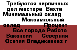 Требуются кирпичных дел мастера. Вахта. › Минимальный оклад ­ 65 000 › Максимальный оклад ­ 99 000 › Процент ­ 20 - Все города Работа » Вакансии   . Северная Осетия,Владикавказ г.